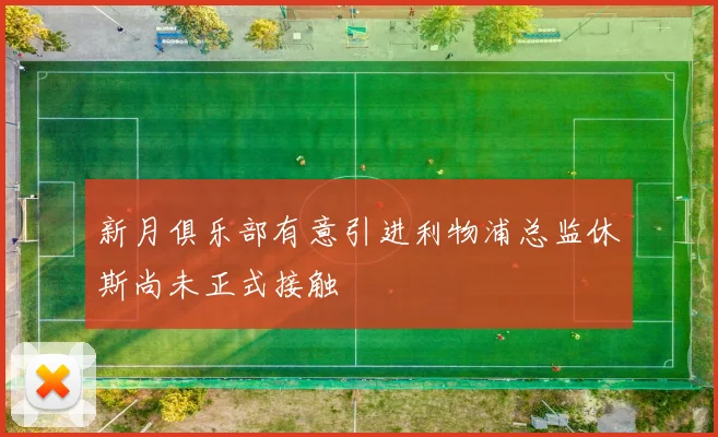 新月俱乐部有意引进利物浦总监休斯尚未正式接触