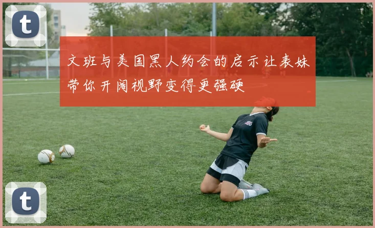 文班与美国黑人约会的启示让表妹带你开阔视野变得更强硬