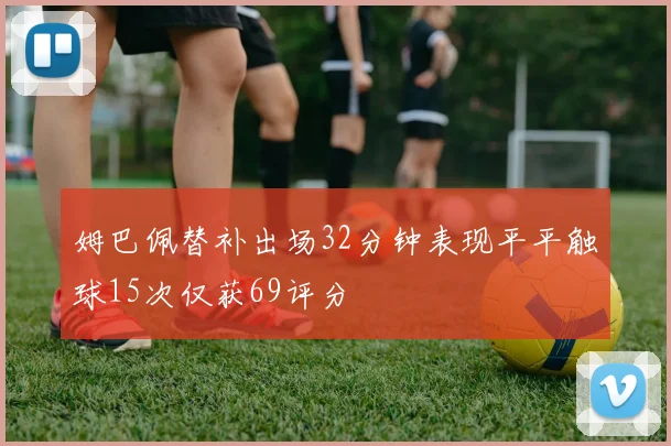 姆巴佩替补出场32分钟表现平平触球15次仅获69评分