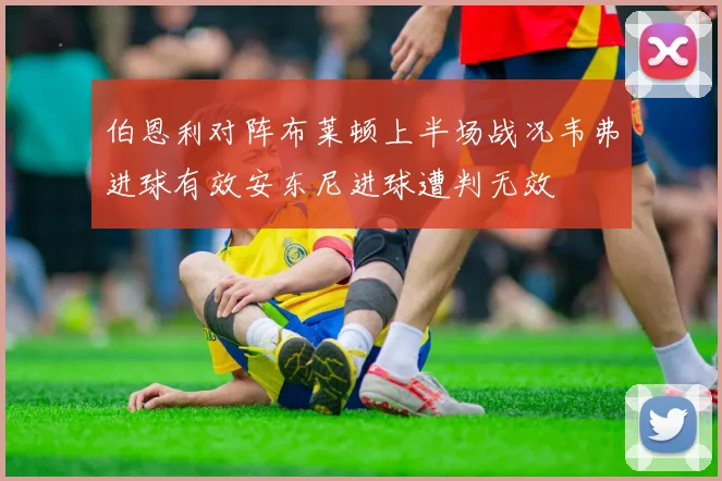 伯恩利对阵布莱顿上半场战况韦弗进球有效安东尼进球遭判无效