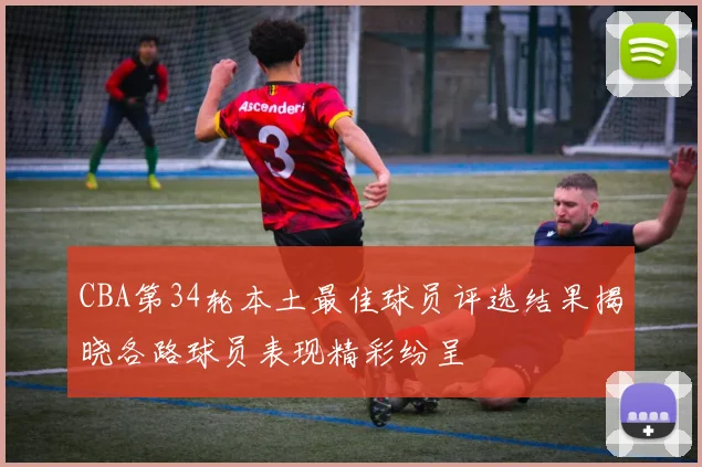 CBA第34轮本土最佳球员评选结果揭晓各路球员表现精彩纷呈