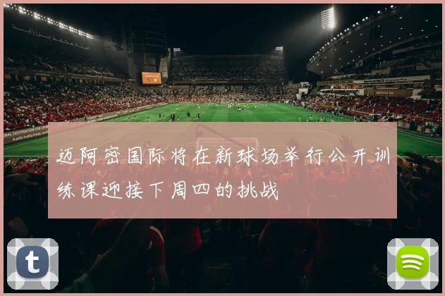 迈阿密国际将在新球场举行公开训练课迎接下周四的挑战