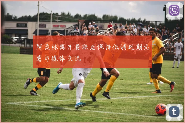 阿莫林离开曼联后保持低调近期无意与媒体交流