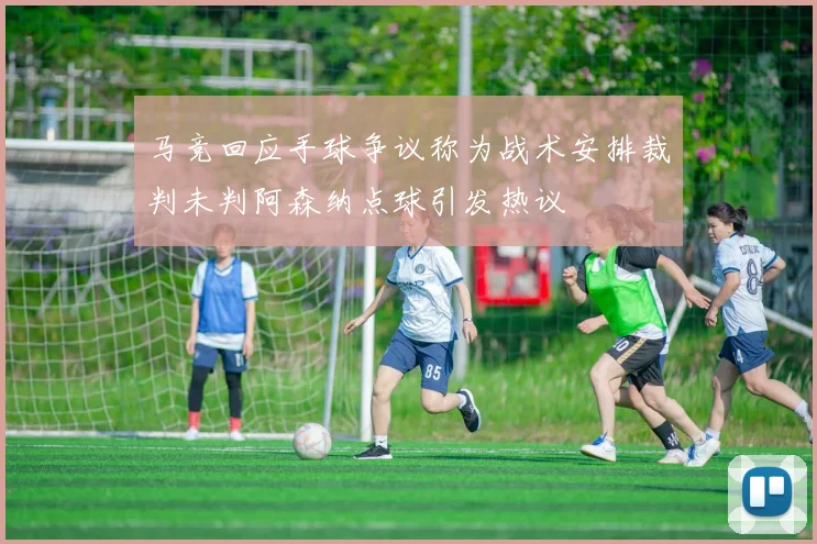 马竞回应手球争议称为战术安排裁判未判阿森纳点球引发热议