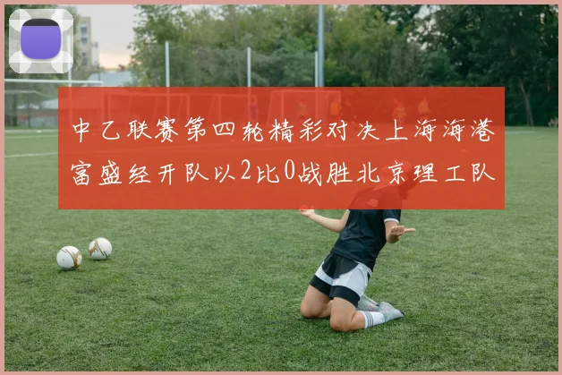 中乙联赛第四轮精彩对决上海海港富盛经开队以2比0战胜北京理工队