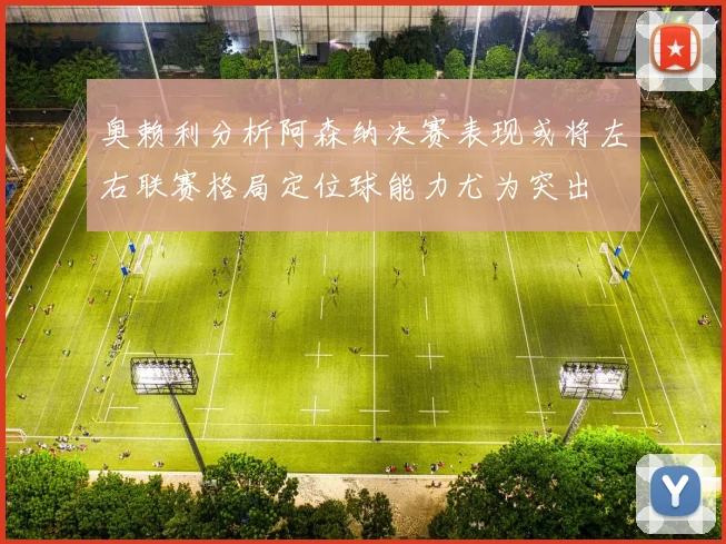 奥赖利分析阿森纳决赛表现或将左右联赛格局定位球能力尤为突出