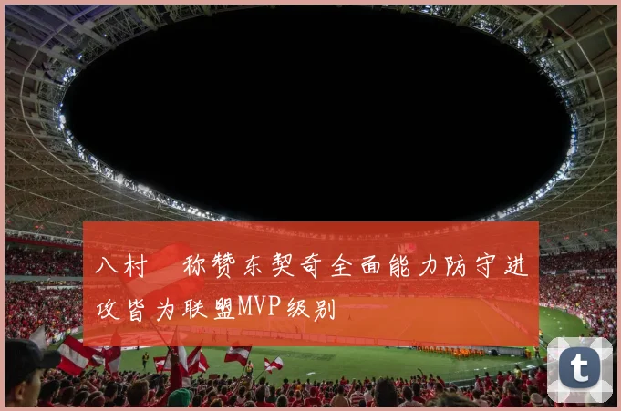 八村塁称赞东契奇全面能力防守进攻皆为联盟MVP级别