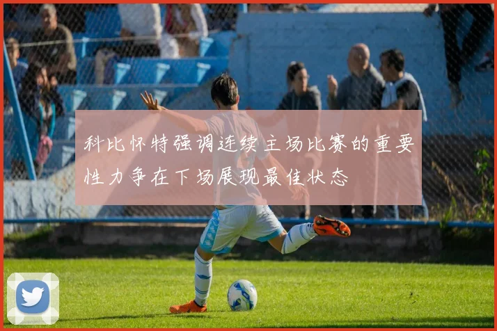 科比怀特强调连续主场比赛的重要性力争在下场展现最佳状态