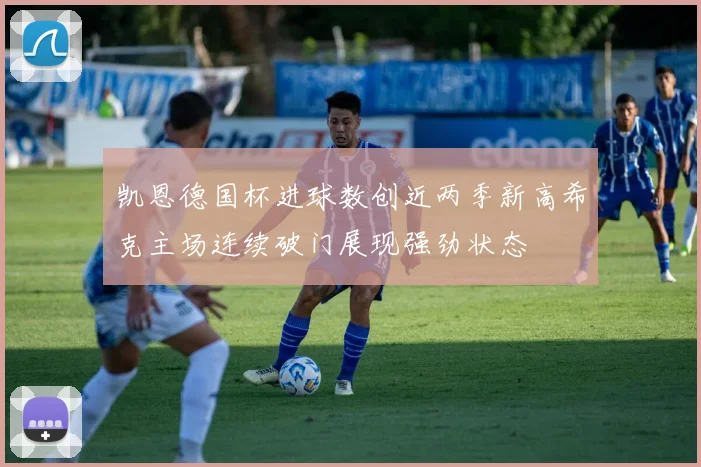 凯恩德国杯进球数创近两季新高希克主场连续破门展现强劲状态