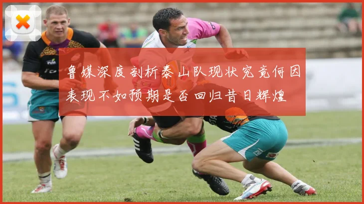 鲁媒深度剖析泰山队现状究竟何因表现不如预期是否回归昔日辉煌