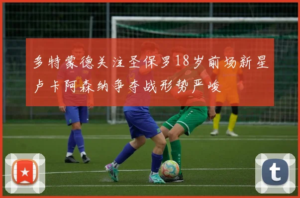多特蒙德关注圣保罗18岁前场新星卢卡阿森纳争夺战形势严峻