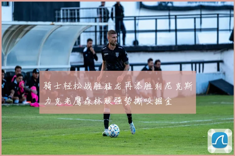 骑士轻松战胜猛龙再添胜利尼克斯力克老鹰森林狼强势撕咬掘金