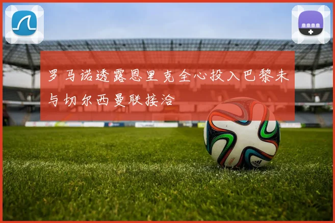 罗马诺透露恩里克全心投入巴黎未与切尔西曼联接洽