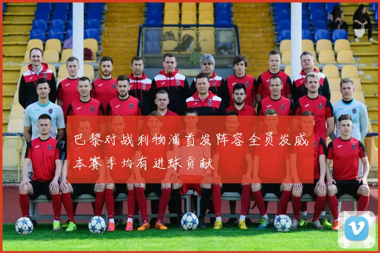 巴黎对战利物浦首发阵容全员发威本赛季均有进球贡献