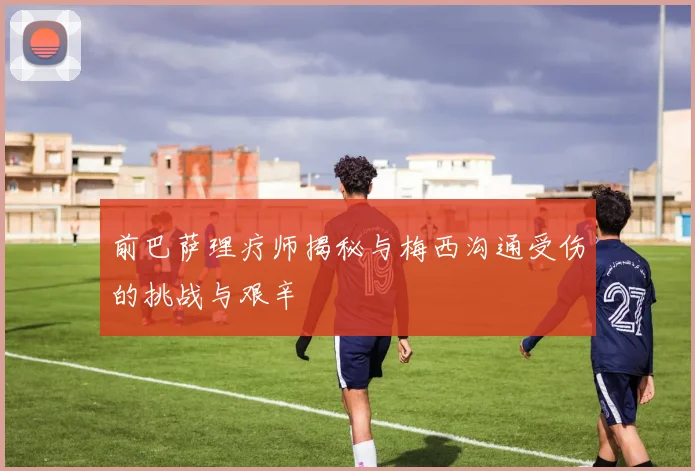 前巴萨理疗师揭秘与梅西沟通受伤的挑战与艰辛