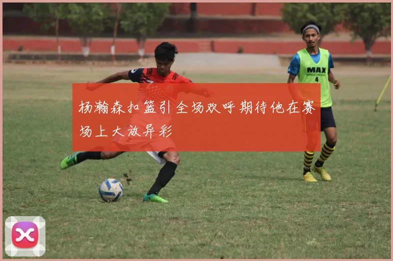 杨瀚森扣篮引全场欢呼期待他在赛场上大放异彩