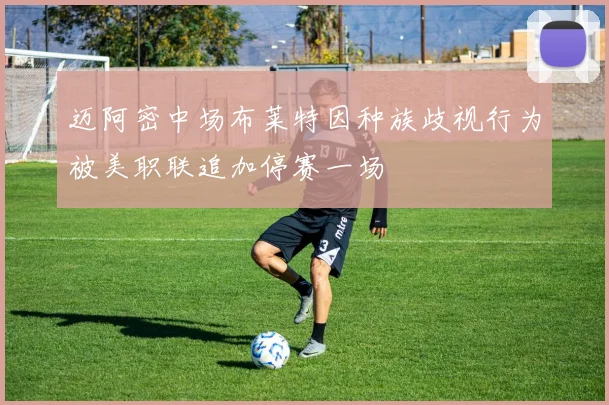 迈阿密中场布莱特因种族歧视行为被美职联追加停赛一场