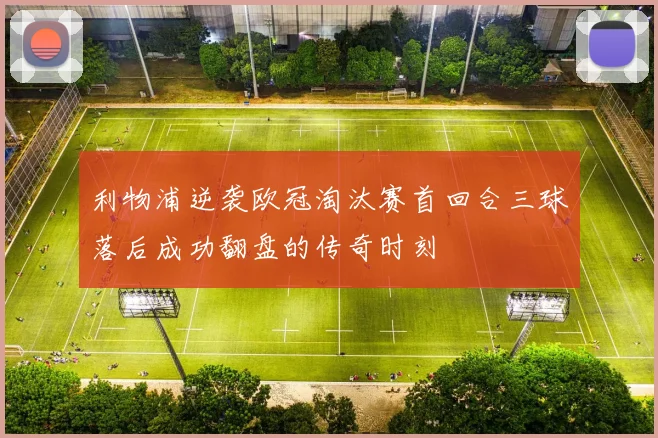 利物浦逆袭欧冠淘汰赛首回合三球落后成功翻盘的传奇时刻