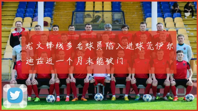 尤文锋线多名球员陷入进球荒伊尔迪兹近一个月未能破门
