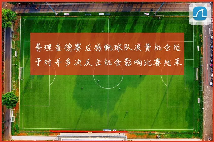 普理查德赛后感慨球队浪费机会给予对手多次反击机会影响比赛结果