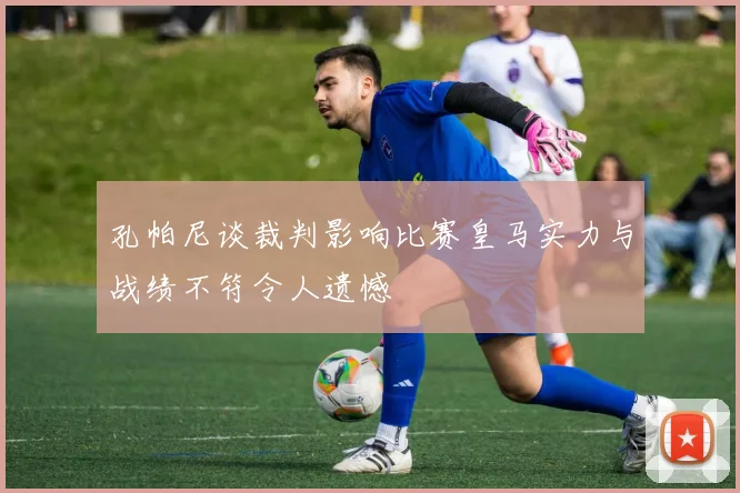 孔帕尼谈裁判影响比赛皇马实力与战绩不符令人遗憾