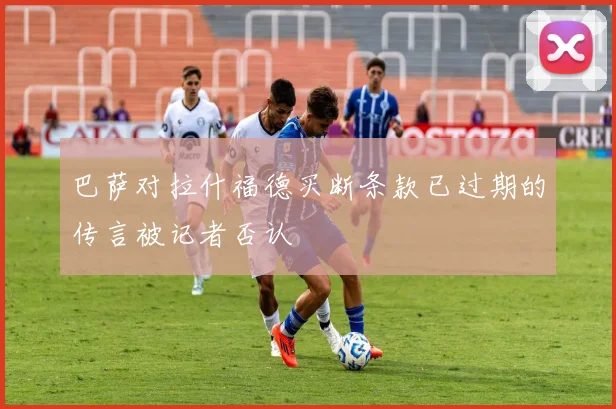 巴萨对拉什福德买断条款已过期的传言被记者否认