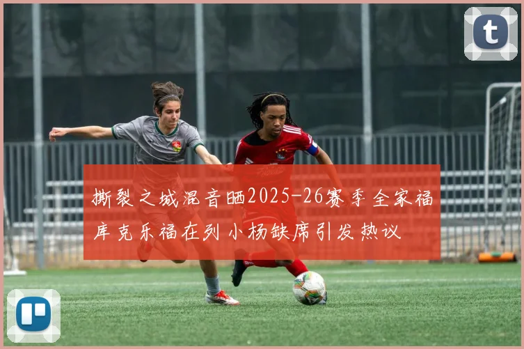 撕裂之城混音晒2025-26赛季全家福库克乐福在列小杨缺席引发热议