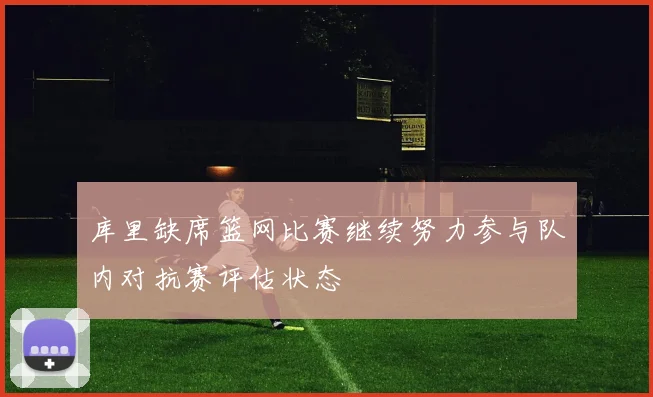 库里缺席篮网比赛继续努力参与队内对抗赛评估状态