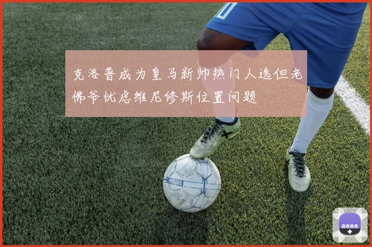 克洛普成为皇马新帅热门人选但老佛爷忧虑维尼修斯位置问题