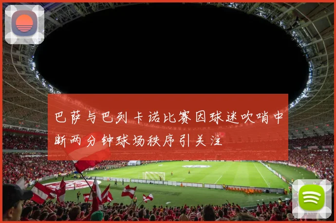 巴萨与巴列卡诺比赛因球迷吹哨中断两分钟球场秩序引关注