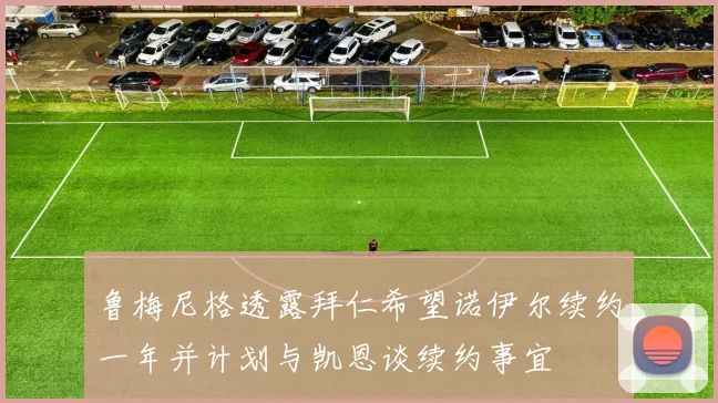 鲁梅尼格透露拜仁希望诺伊尔续约一年并计划与凯恩谈续约事宜