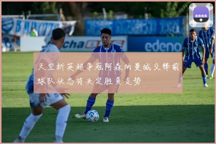 天空析英超争冠阿森纳曼城交锋前球队状态将决定胜负走势