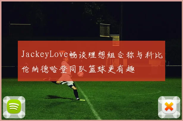 JackeyLove畅谈理想组合称与科比伦纳德哈登同队篮球更有趣